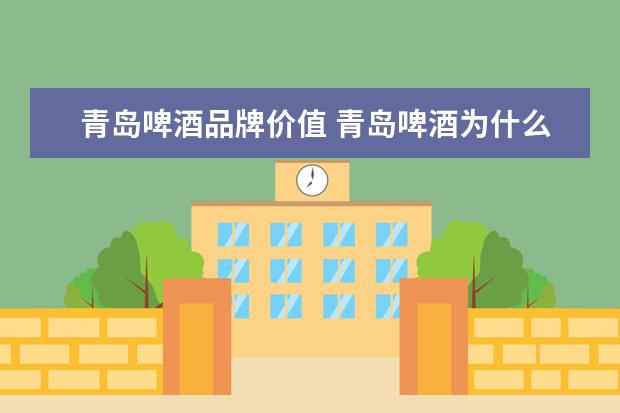 青岛啤酒品牌价值 青岛啤酒为什么大跌?青岛啤酒价值评估报告?青岛啤酒...
