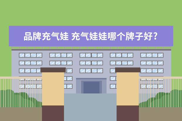 品牌充气娃 充气娃娃哪个牌子好?怎样选购充气娃娃?