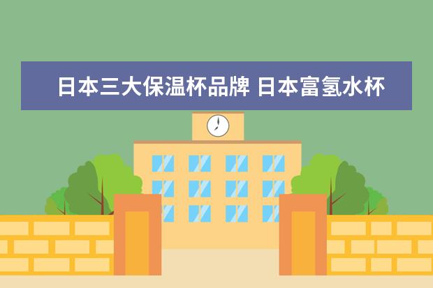 日本三大保温杯品牌 日本富氢水杯三大品牌是什么?