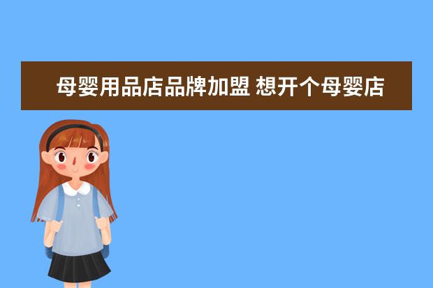 母婴用品店品牌加盟 想开个母婴店,加盟哪个品牌好?