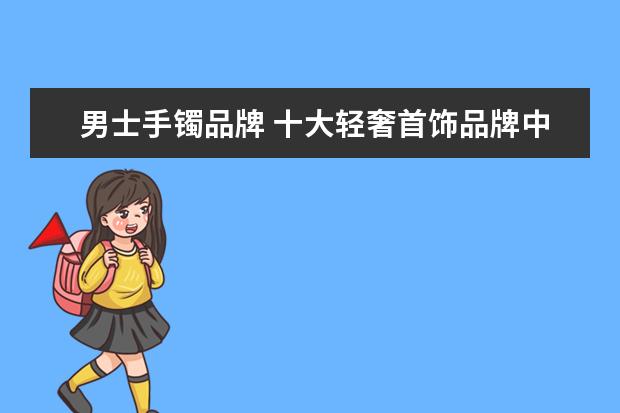 男士手镯品牌 十大轻奢首饰品牌中,知名度高的有哪些?