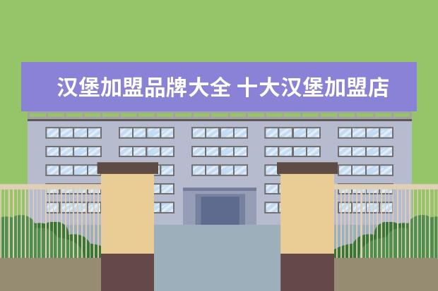 汉堡加盟品牌大全 十大汉堡加盟店有哪些?拿度尼实力品牌