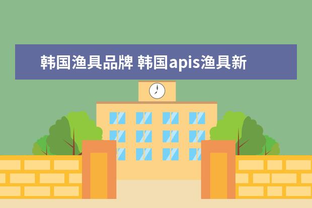 韩国渔具品牌 韩国apis渔具新水王溪流竿是在中国哪个地方生产的? ...