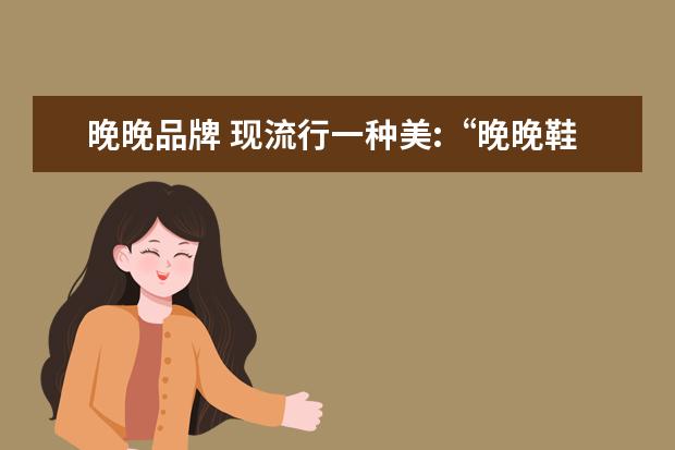 晚晚品牌 现流行一种美:“晚晚鞋”,裙裤通通都能搭