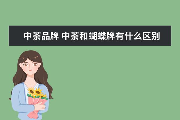 中茶品牌 中茶和蝴蝶牌有什么区别