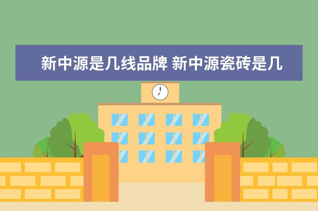 新中源是几线品牌 新中源瓷砖是几线品牌