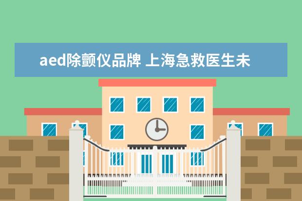 aed除颤仪品牌 上海急救医生未出借除颤仪被停职,AED和医用除颤器的...