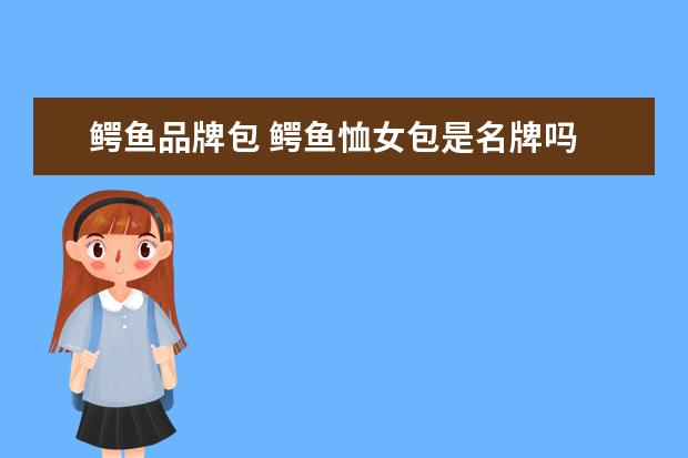 鳄鱼品牌包 鳄鱼恤女包是名牌吗