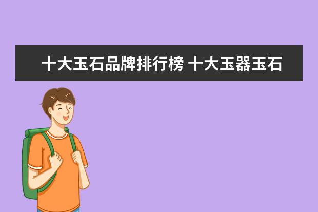 十大玉石品牌排行榜 十大玉器玉石饰品品牌有哪些