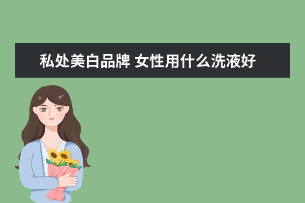 私处美白品牌 女性用什么洗液好
