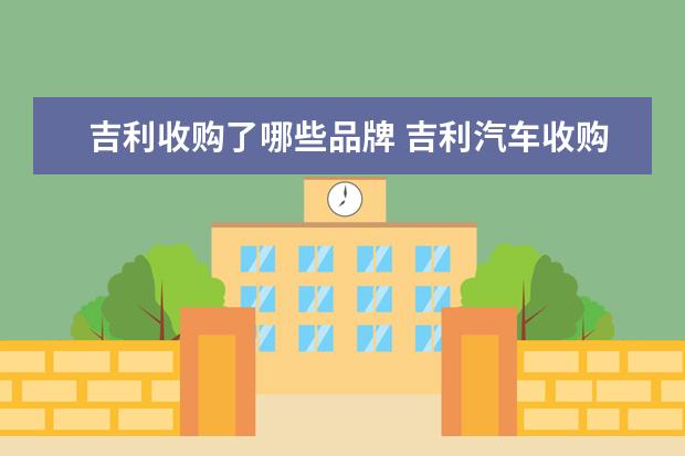 吉利收购了哪些品牌 吉利汽车收购了哪些品牌汽车