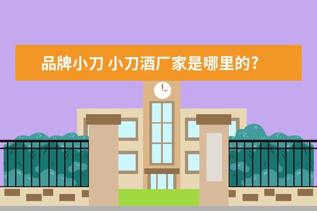 品牌小刀 小刀酒厂家是哪里的?