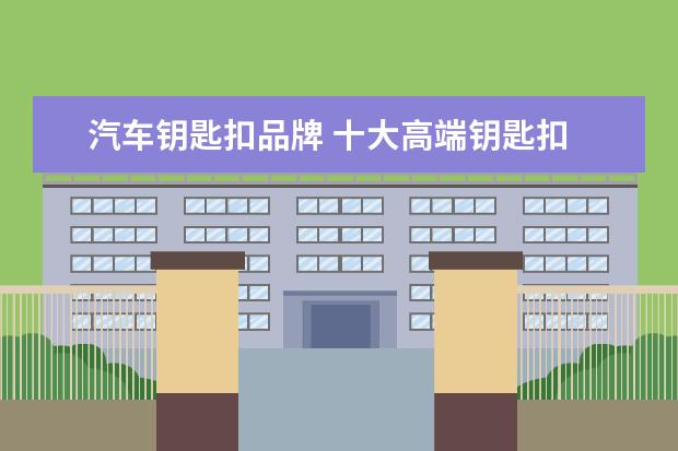 汽车钥匙扣品牌 十大高端钥匙扣