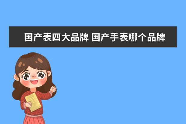 国产表四大品牌 国产手表哪个品牌好?