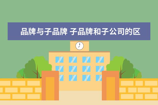 品牌与子品牌 子品牌和子公司的区别