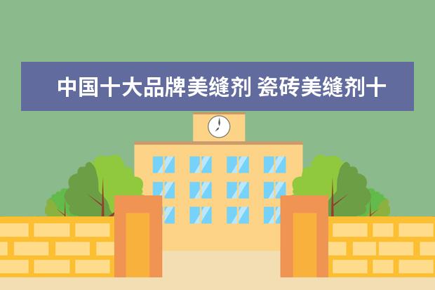 中国十大品牌美缝剂 瓷砖美缝剂十大品牌是哪些?