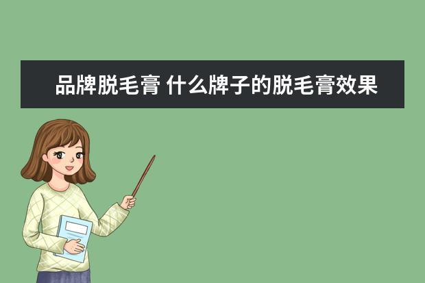 品牌脱毛膏 什么牌子的脱毛膏效果最好