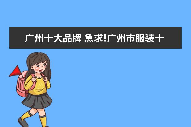 广州十大品牌 急求!广州市服装十大品牌的排名公司名称 与品牌名 -...