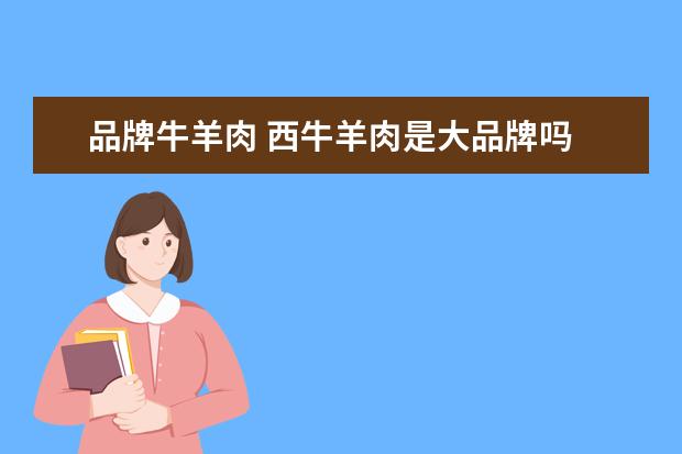 品牌牛羊肉 西牛羊肉是大品牌吗