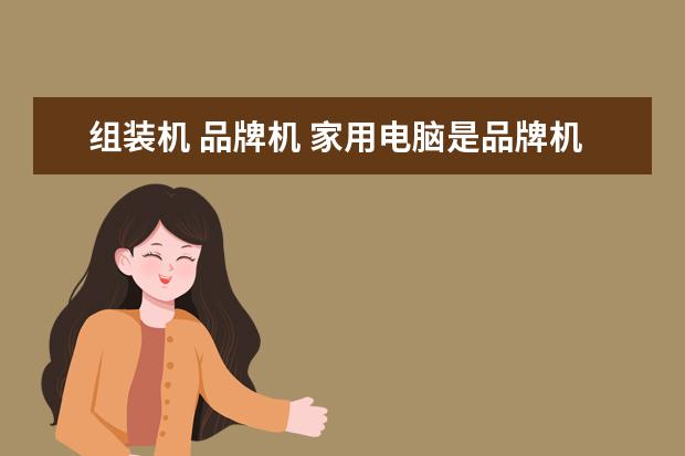 组装机 品牌机 家用电脑是品牌机好还是组装机好?