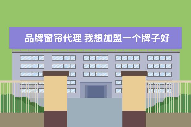 品牌窗帘代理 我想加盟一个牌子好的窗帘代理,要去哪找?