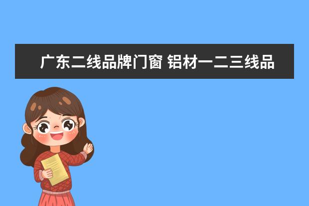广东二线品牌门窗 铝材一二三线品牌门窗品牌排行前十名