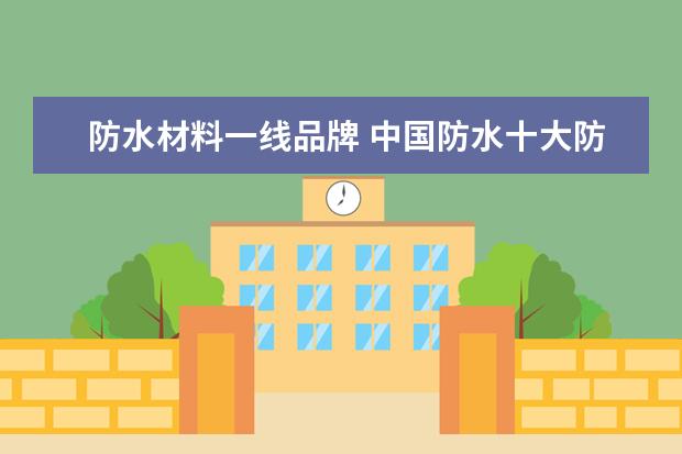 防水材料一线品牌 中国防水十大防水品牌有哪些?