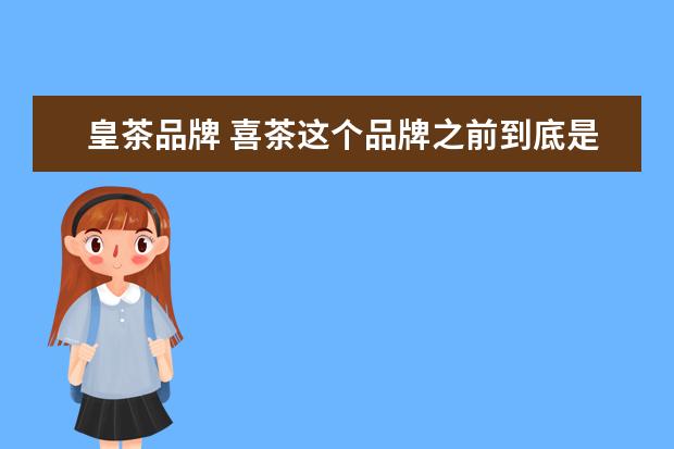 皇茶品牌 喜茶这个品牌之前到底是不是从“皇茶”演变过来? - ...