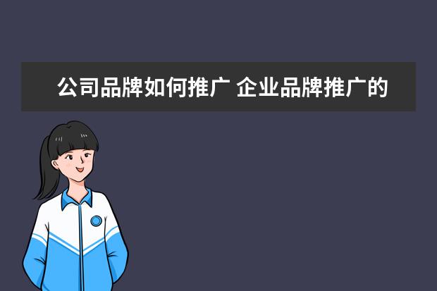 公司品牌如何推广 企业品牌推广的渠道有哪些?