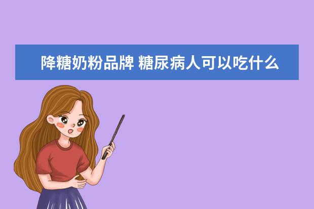 降糖奶粉品牌 糖尿病人可以吃什么样的奶粉