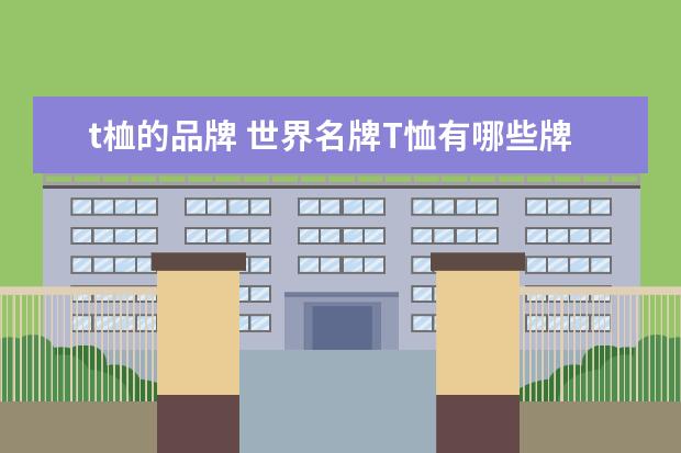 t桖的品牌 世界名牌T恤有哪些牌子?