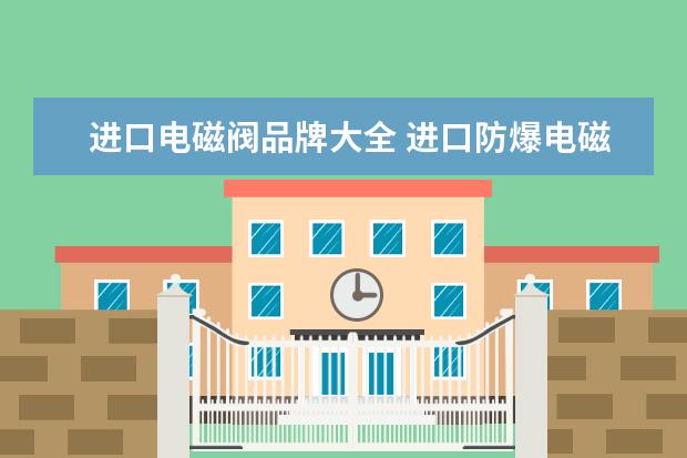 进口电磁阀品牌大全 进口防爆电磁阀除了美国ASCO外还有哪个品牌好用 - ...