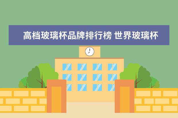 高档玻璃杯品牌排行榜 世界玻璃杯哪个牌子好