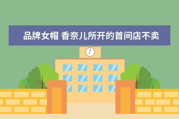 品牌女帽 香奈儿所开的首间店不卖衣服也不卖包,那它究竟是卖...