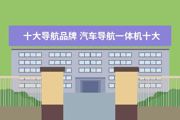 十大导航品牌 汽车导航一体机十大排名榜内容是什么?