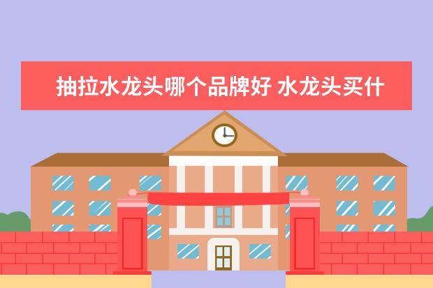 抽拉水龙头哪个品牌好 水龙头买什么牌子好?