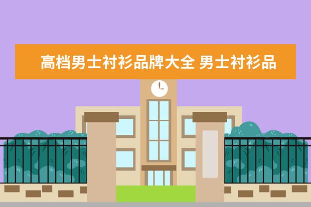 高档男士衬衫品牌大全 男士衬衫品牌十大排名