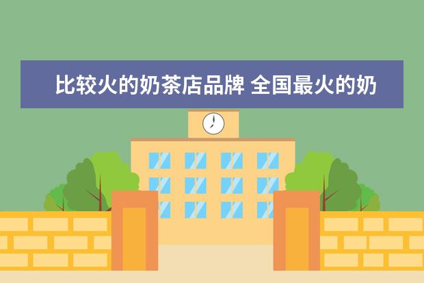 比较火的奶茶店品牌 全国最火的奶茶店知名度品牌,全国奶茶十大品牌有哪...