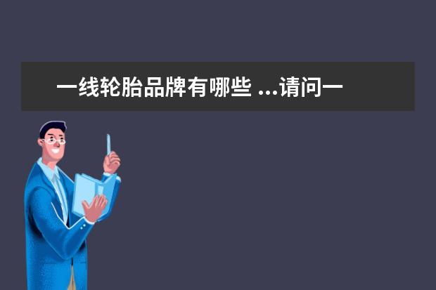 一线轮胎品牌有哪些 ...请问一线品牌轮胎有哪些? 二线品牌有哪些? 三线...