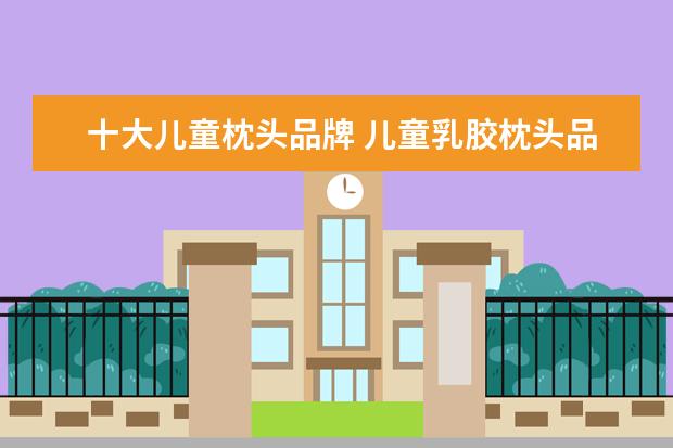 十大儿童枕头品牌 儿童乳胶枕头品牌的选择