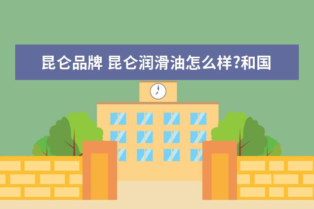 昆仑品牌 昆仑润滑油怎么样?和国产的其它品牌比起来,哪个好点...