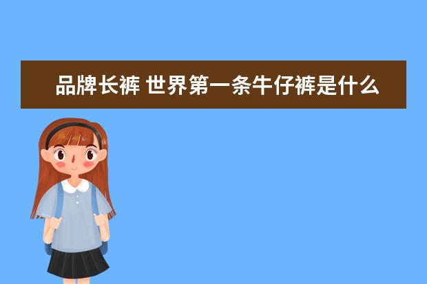 品牌长裤 世界第一条牛仔裤是什么牌子?