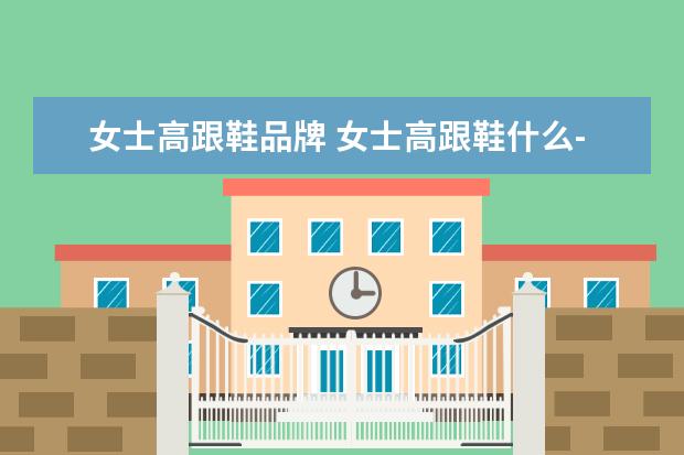 女士高跟鞋品牌 女士高跟鞋什么-牌子-好?