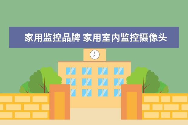 家用监控品牌 家用室内监控摄像头哪家好?