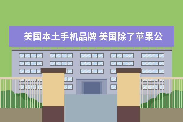美国本土手机品牌 美国除了苹果公司的iPhone外,还有哪些手机品牌? - ...