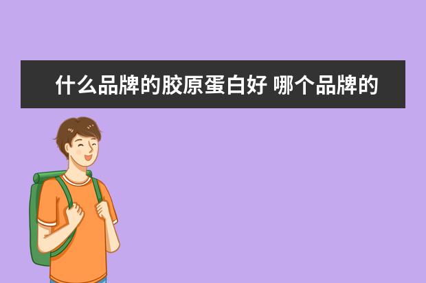 什么品牌的胶原蛋白好 哪个品牌的胶原蛋白比较好?