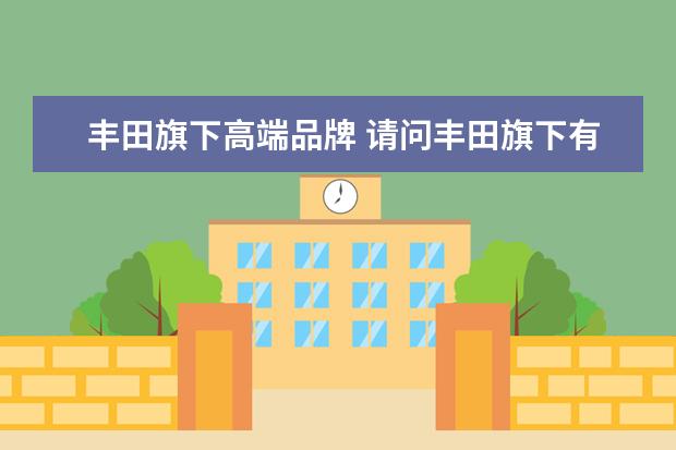 丰田旗下高端品牌 请问丰田旗下有多少个品牌?