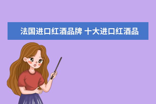 法国进口红酒品牌 十大进口红酒品牌是哪些?