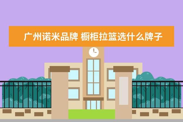 广州诺米品牌 橱柜拉篮选什么牌子好?
