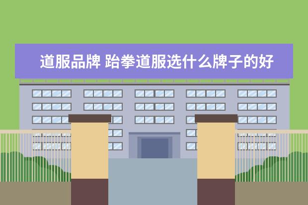 道服品牌 跆拳道服选什么牌子的好?